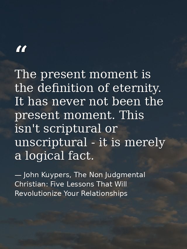 The present moment is the definition of eternity. It has never not been the present moment. This isn't scriptural or uns — John Kuypers, The Non Judgmental Christian: Five Lessons That Will Revolutionize Your Relationships