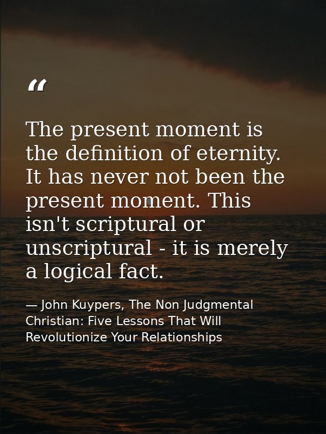 The present moment is the definition of eternity. It has never not been the present moment. This isn't scriptural or uns — John Kuypers, The Non Judgmental Christian: Five Lessons That Will Revolutionize Your Relationships