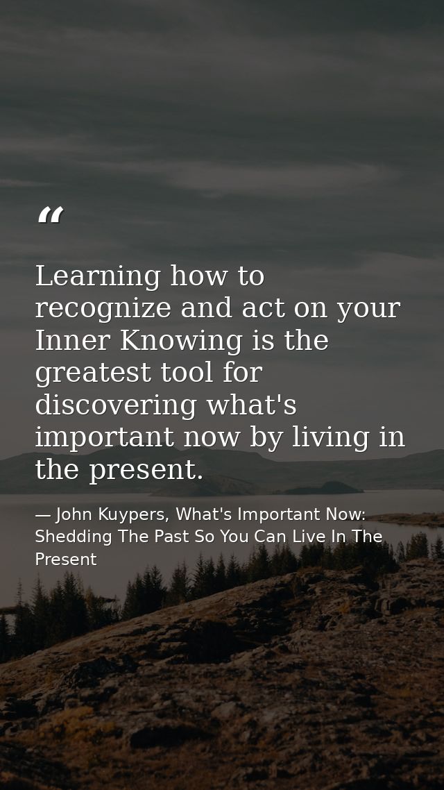 Learning how to recognize and act on your Inner Knowing is the greatest tool for discovering what's important now by liv — John Kuypers, What's Important Now: Shedding The Past So You Can Live In The Present