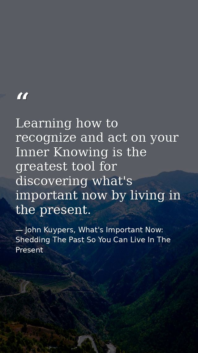 Learning how to recognize and act on your Inner Knowing is the greatest tool for discovering what's important now by liv — John Kuypers, What's Important Now: Shedding The Past So You Can Live In The Present