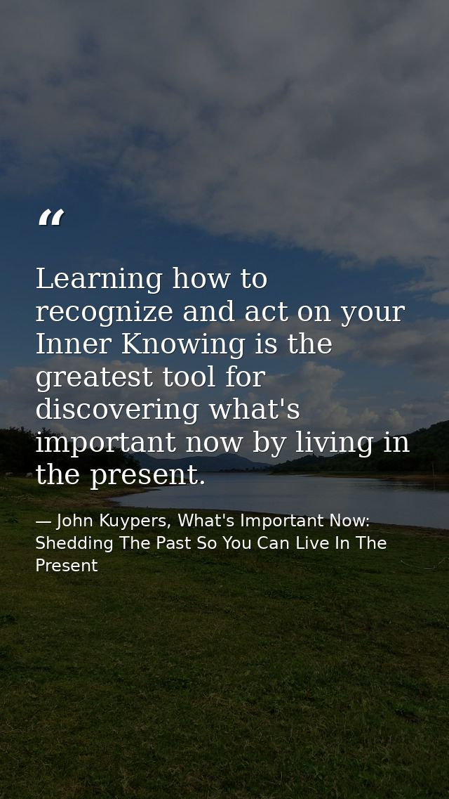 Learning how to recognize and act on your Inner Knowing is the greatest tool for discovering what's important now by liv — John Kuypers, What's Important Now: Shedding The Past So You Can Live In The Present