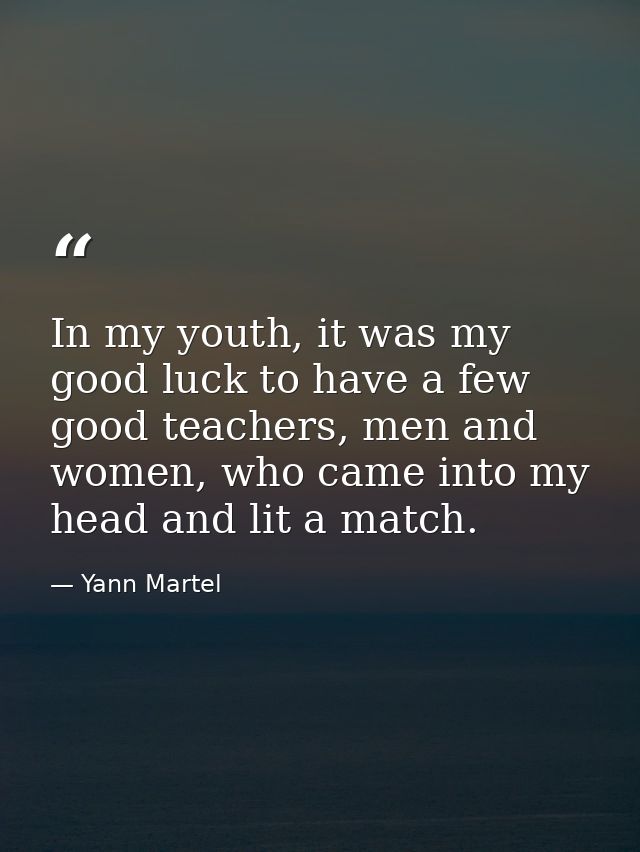 In my youth, it was my good luck to have a few good teachers, men and women, who came into my head and lit a match. — Yann Martel