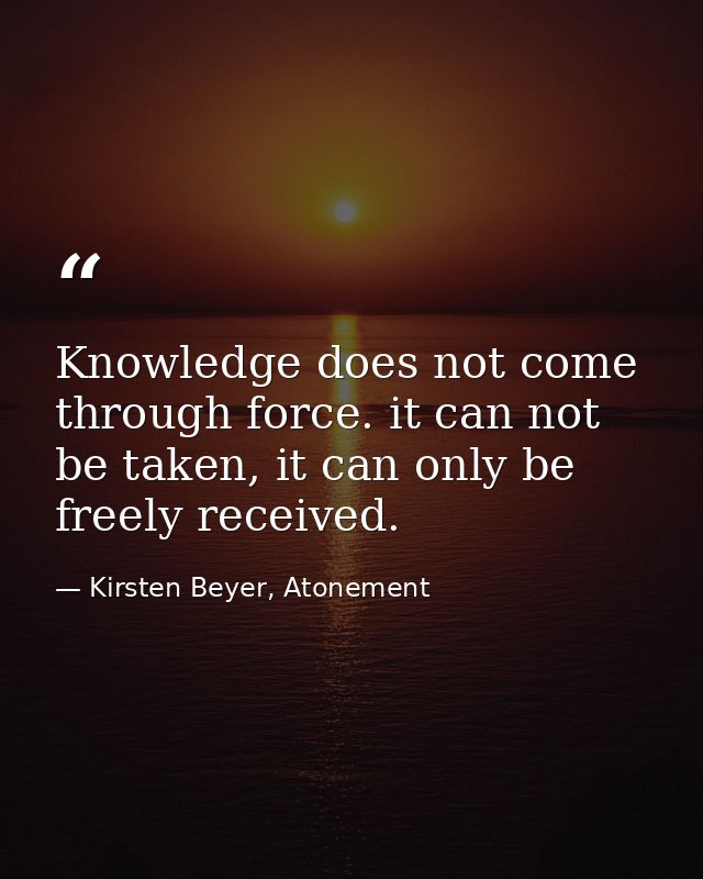 Knowledge does not come through force. it can not be taken, it can only be freely received. — Kirsten Beyer, Atonement