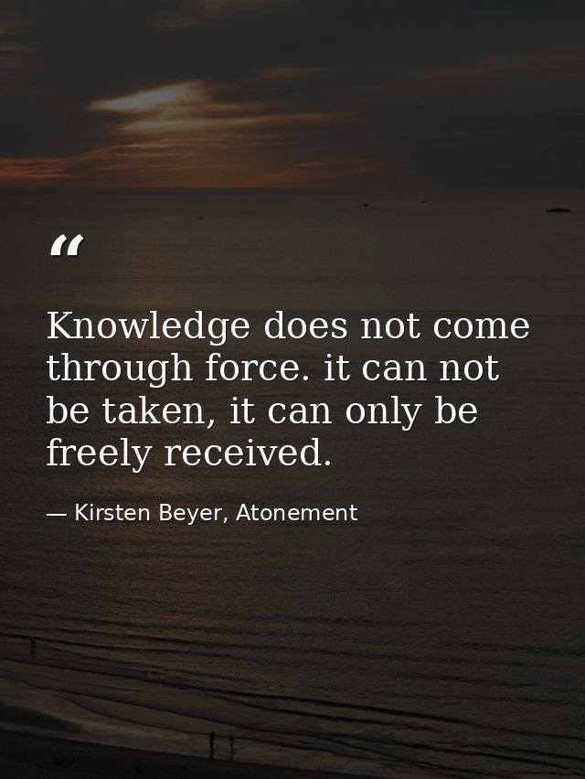 Knowledge does not come through force. it can not be taken, it can only be freely received. — Kirsten Beyer, Atonement