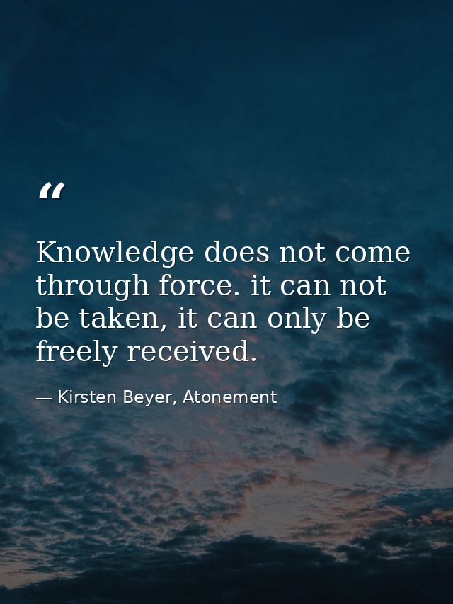 Knowledge does not come through force. it can not be taken, it can only be freely received. — Kirsten Beyer, Atonement