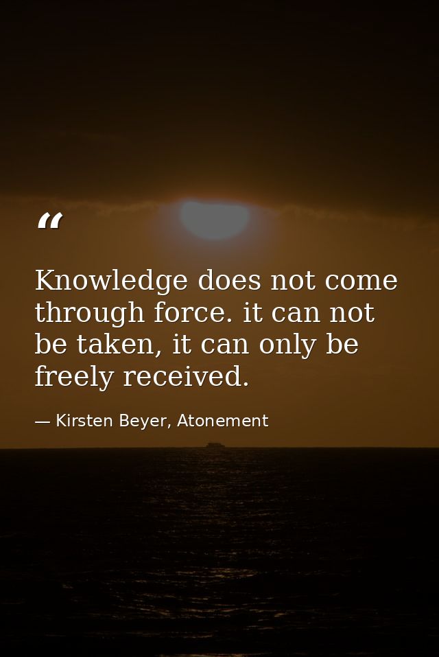 Knowledge does not come through force. it can not be taken, it can only be freely received. — Kirsten Beyer, Atonement