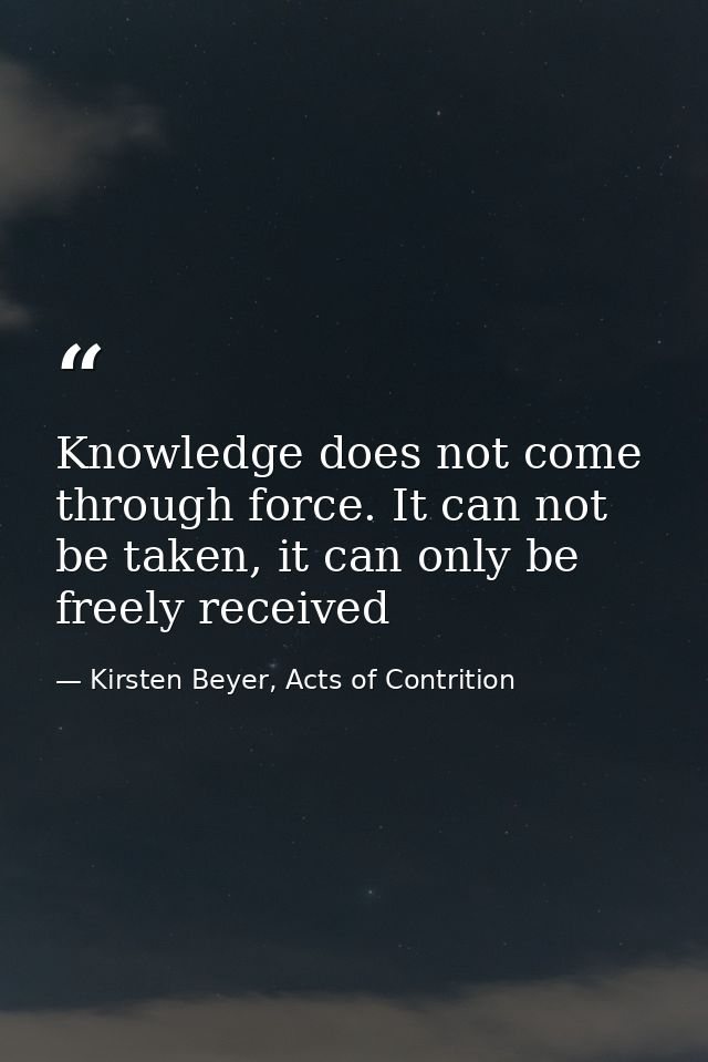 Knowledge does not come through force. It can not be taken, it can only be freely received — Kirsten Beyer, Acts of Contrition