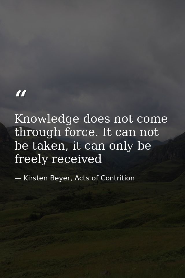 Knowledge does not come through force. It can not be taken, it can only be freely received — Kirsten Beyer, Acts of Contrition