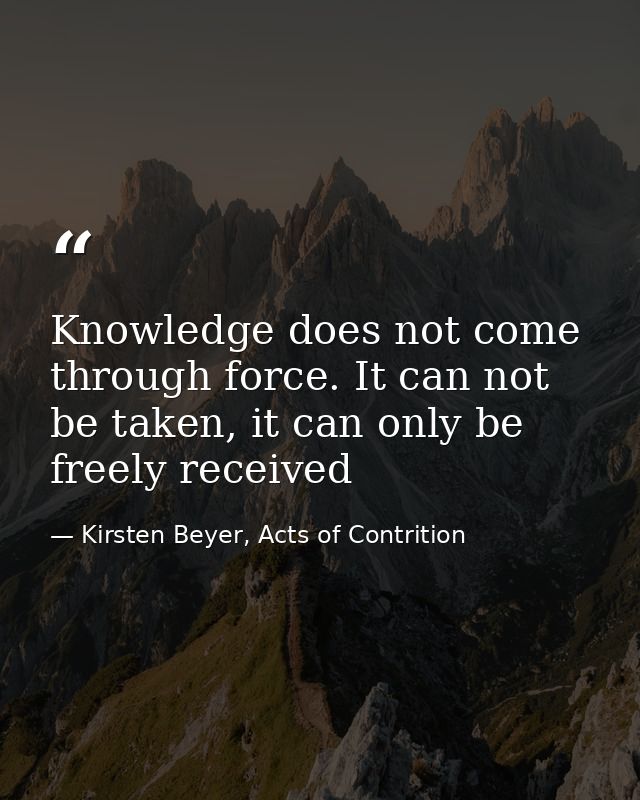 Knowledge does not come through force. It can not be taken, it can only be freely received — Kirsten Beyer, Acts of Contrition
