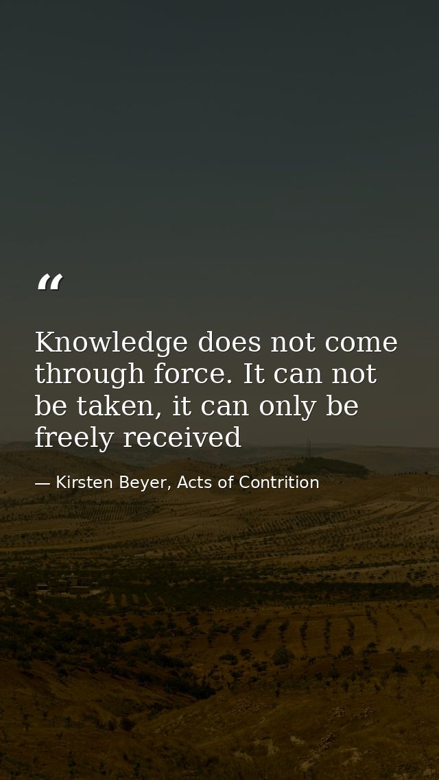Knowledge does not come through force. It can not be taken, it can only be freely received — Kirsten Beyer, Acts of Contrition