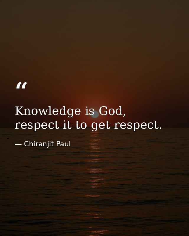 Knowledge is God, respect it to get respect. — Chiranjit Paul