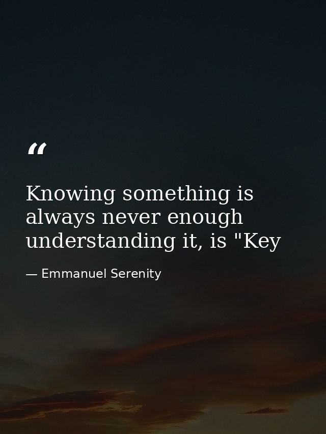 Knowing something is always never enough understanding it, is "Key — Emmanuel Serenity