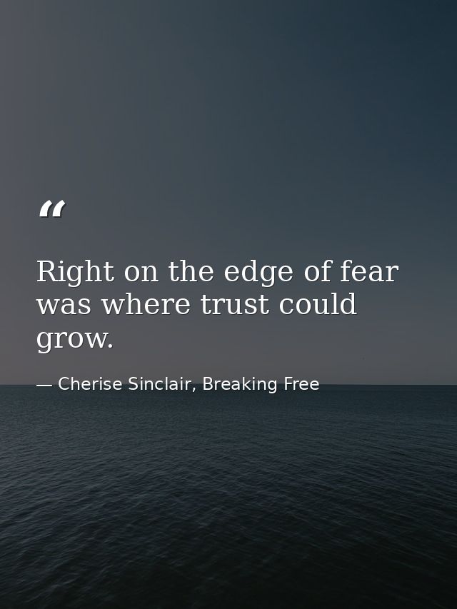 Right on the edge of fear was where trust could grow. — Cherise Sinclair, Breaking Free