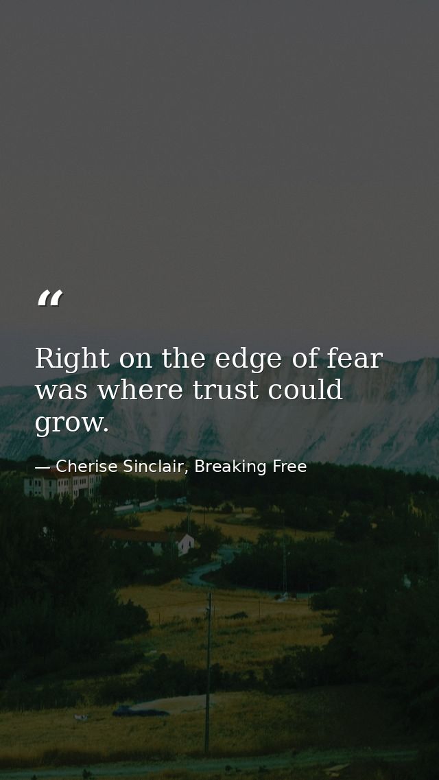 Right on the edge of fear was where trust could grow. — Cherise Sinclair, Breaking Free