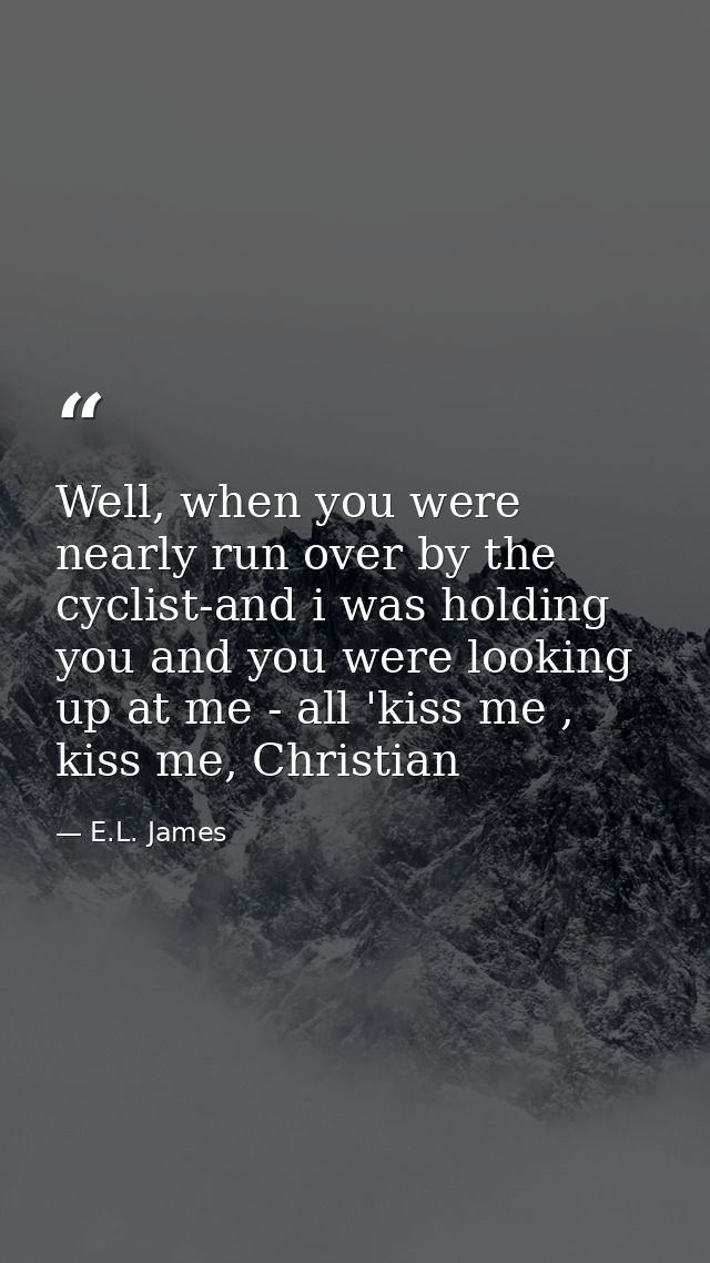 Well, when you were nearly run over by the cyclist-and i was holding you and you were looking up at me - all 'kiss me ,  — E.L. James