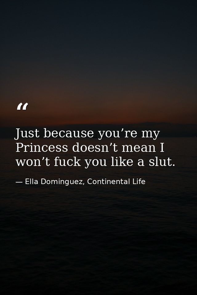 Just because you’re my Princess doesn’t mean I won’t fuck you like a slut. — Ella Dominguez, Continental Life