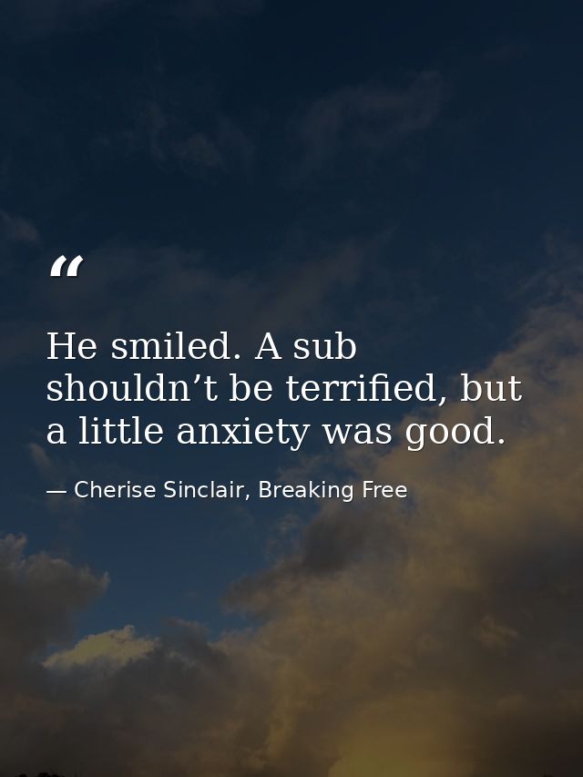 He smiled. A sub shouldn’t be terrified, but a little anxiety was good. — Cherise Sinclair, Breaking Free