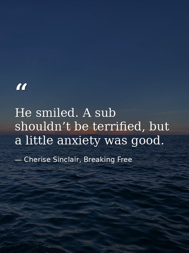 He smiled. A sub shouldn’t be terrified, but a little anxiety was good. — Cherise Sinclair, Breaking Free