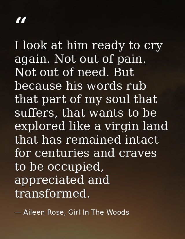 I look at him ready to cry again. Not out of pain. Not out of need. But because his words rub that part of my soul that  — Aileen Rose, Girl In The Woods