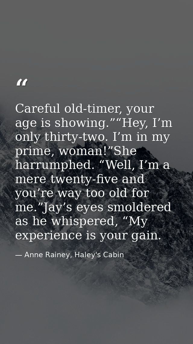 Careful old-timer, your age is showing.”“Hey, I’m only thirty-two. I’m in my prime, woman!”She harrumphed. “Well, I’m a  — Anne Rainey, Haley's Cabin