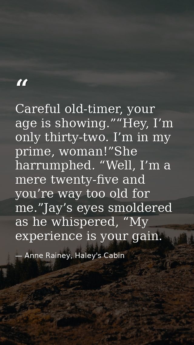 Careful old-timer, your age is showing.”“Hey, I’m only thirty-two. I’m in my prime, woman!”She harrumphed. “Well, I’m a  — Anne Rainey, Haley's Cabin