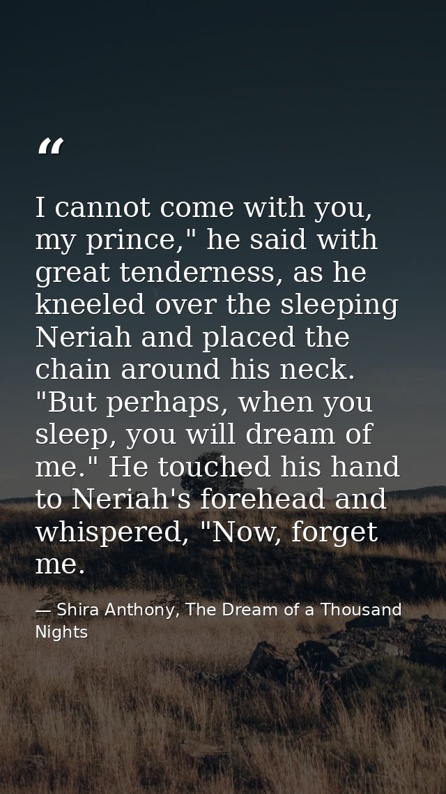 I cannot come with you, my prince," he said with great tenderness, as he kneeled over the sleeping Neriah and placed the — Shira Anthony, The Dream of a Thousand Nights