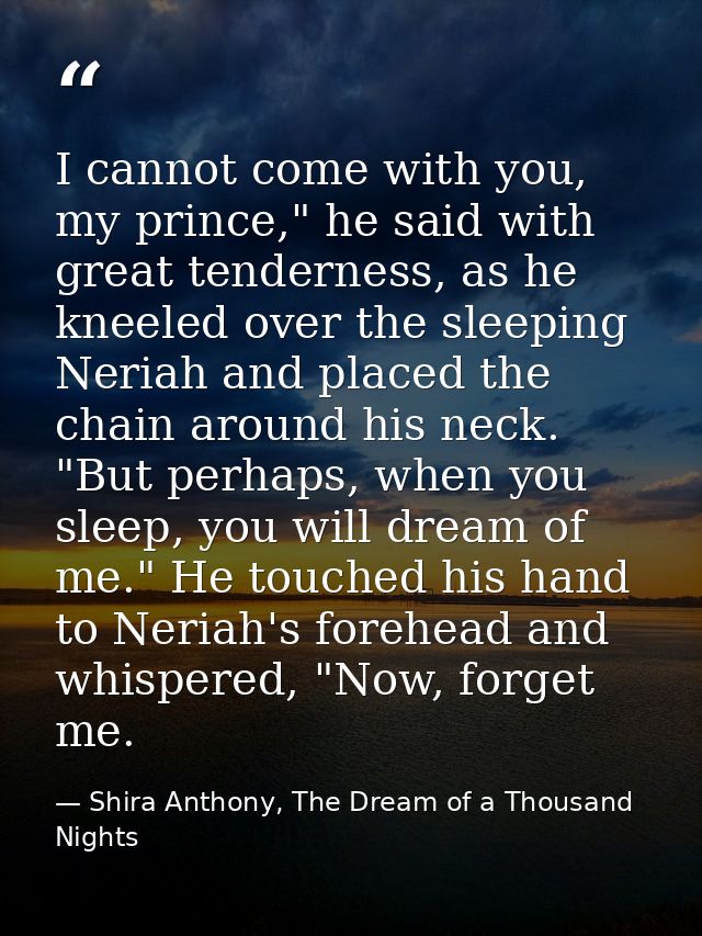 I cannot come with you, my prince," he said with great tenderness, as he kneeled over the sleeping Neriah and placed the — Shira Anthony, The Dream of a Thousand Nights