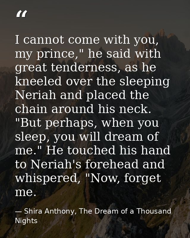 I cannot come with you, my prince," he said with great tenderness, as he kneeled over the sleeping Neriah and placed the — Shira Anthony, The Dream of a Thousand Nights