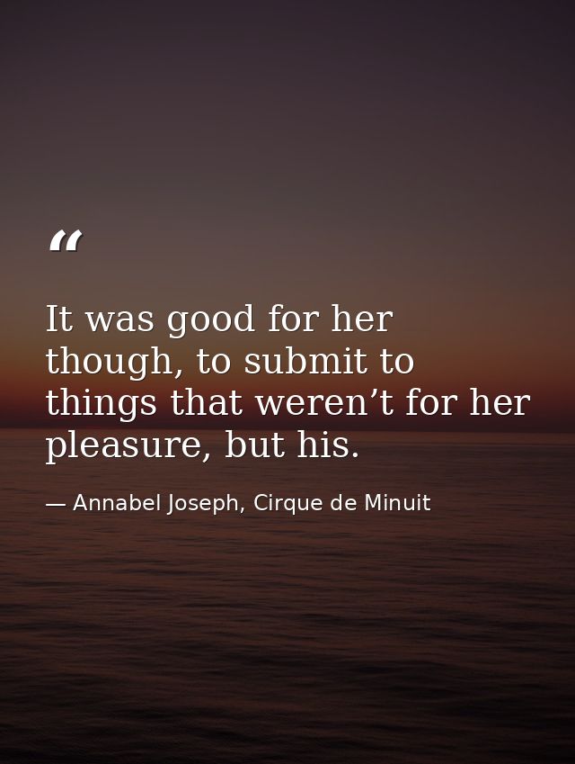 It was good for her though, to submit to things that weren’t for her pleasure, but his. — Annabel Joseph, Cirque de Minuit