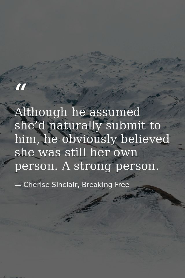 Although he assumed she’d naturally submit to him, he obviously believed she was still her own person. A strong person. — Cherise Sinclair, Breaking Free