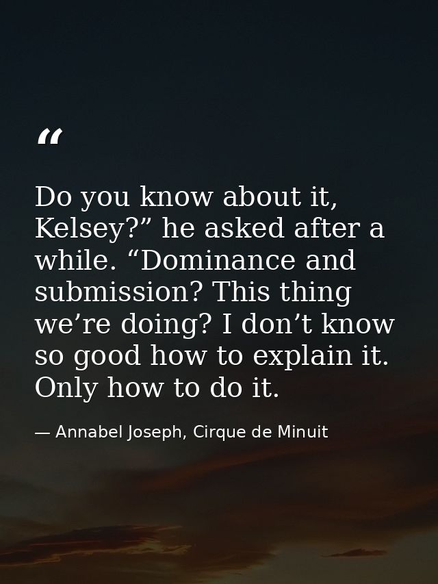 Do you know about it, Kelsey?” he asked after a while. “Dominance and submission? This thing we’re doing? I don’t know s — Annabel Joseph, Cirque de Minuit