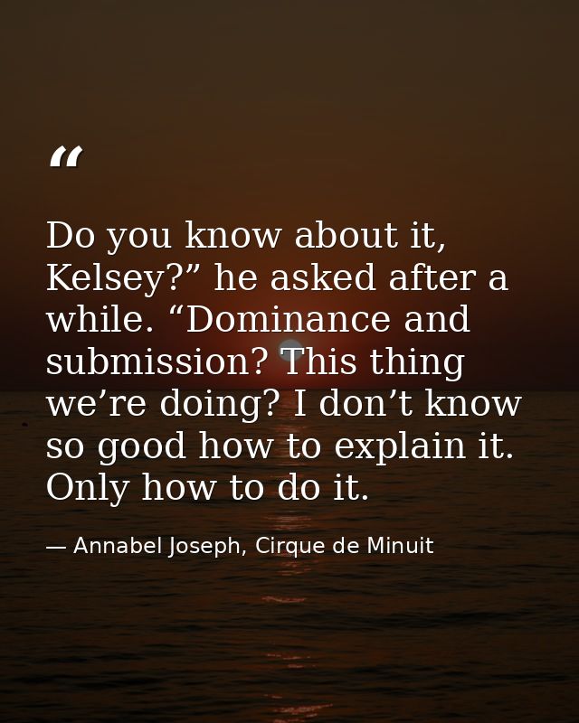 Do you know about it, Kelsey?” he asked after a while. “Dominance and submission? This thing we’re doing? I don’t know s — Annabel Joseph, Cirque de Minuit
