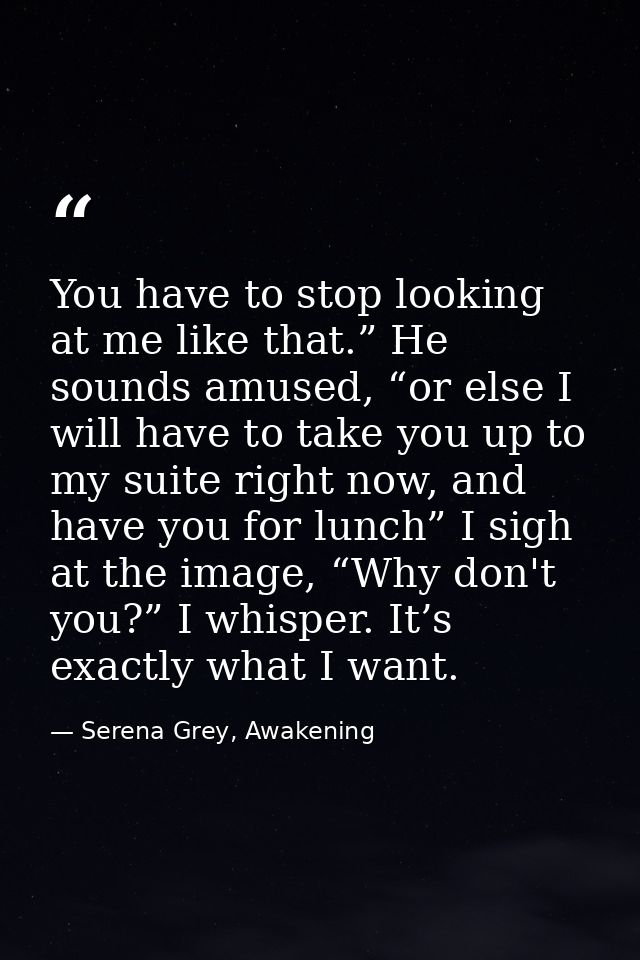 You have to stop looking at me like that.” He sounds amused, “or else I will have to take you up to my suite right now,  — Serena Grey, Awakening