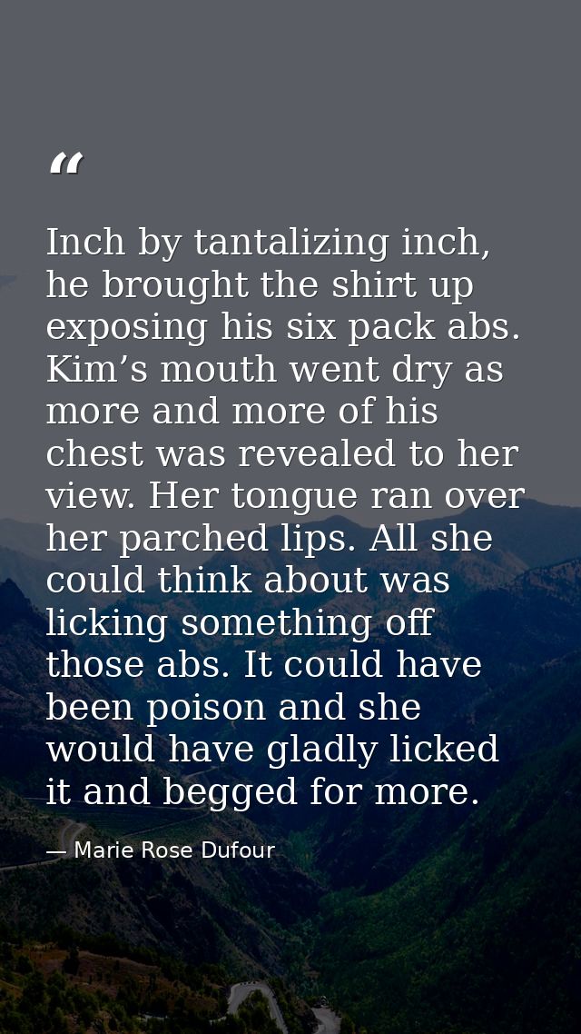 Inch by tantalizing inch, he brought the shirt up exposing his six pack abs. Kim’s mouth went dry as more and more of hi — Marie Rose Dufour