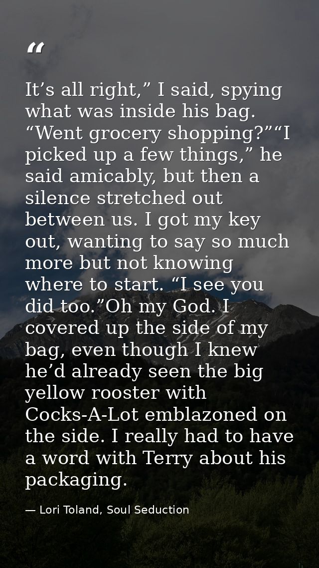 It’s all right,” I said, spying what was inside his bag. “Went grocery shopping?”“I picked up a few things,” he said ami — Lori Toland, Soul Seduction