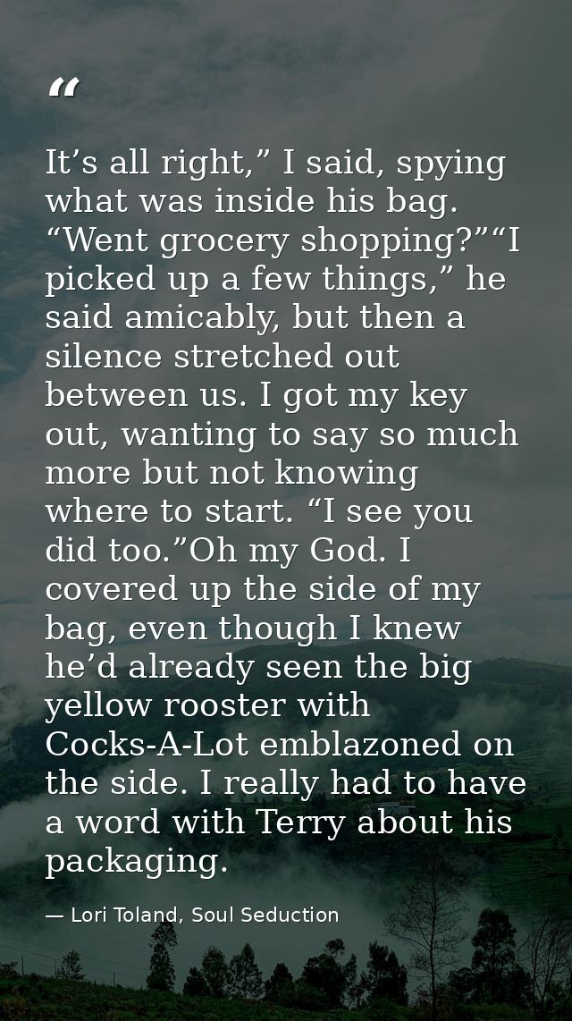 It’s all right,” I said, spying what was inside his bag. “Went grocery shopping?”“I picked up a few things,” he said ami — Lori Toland, Soul Seduction