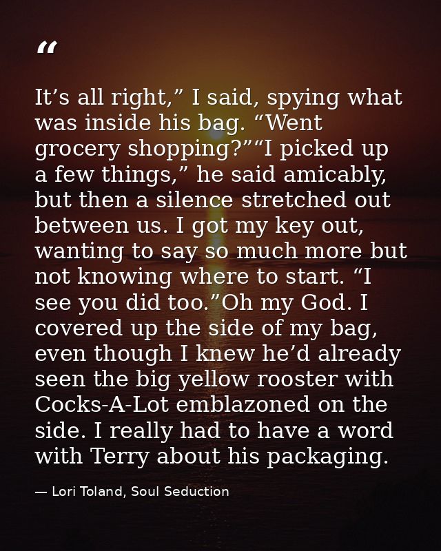 It’s all right,” I said, spying what was inside his bag. “Went grocery shopping?”“I picked up a few things,” he said ami — Lori Toland, Soul Seduction