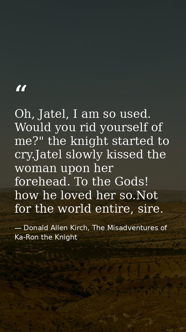 Oh, Jatel, I am so used. Would you rid yourself of me?" the knight started to cry.Jatel slowly kissed the woman upon her — Donald Allen Kirch, The Misadventures of Ka-Ron the Knight