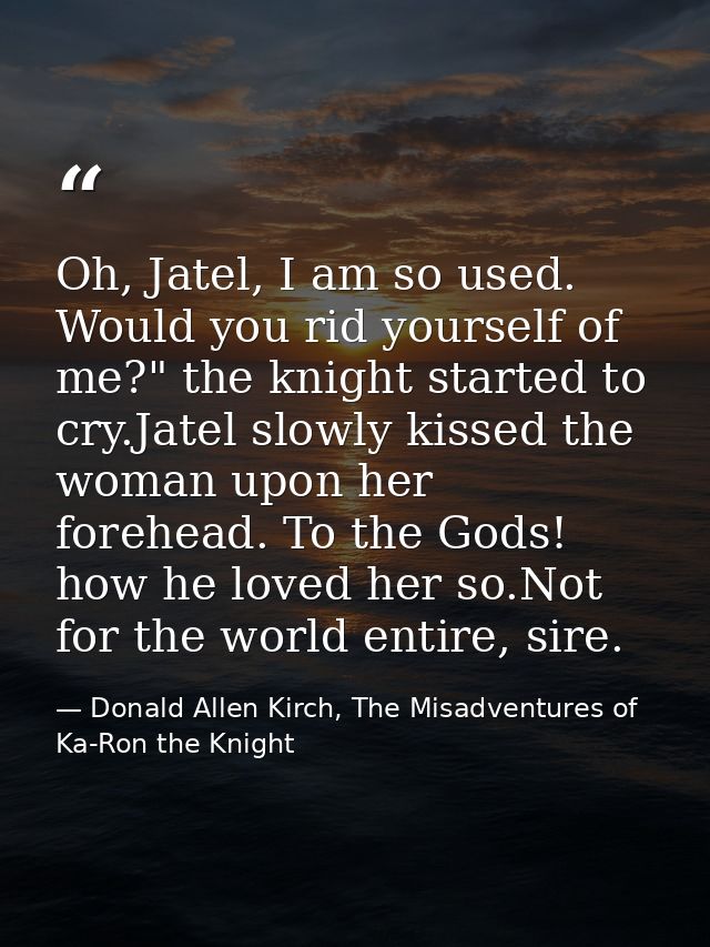 Oh, Jatel, I am so used. Would you rid yourself of me?" the knight started to cry.Jatel slowly kissed the woman upon her — Donald Allen Kirch, The Misadventures of Ka-Ron the Knight