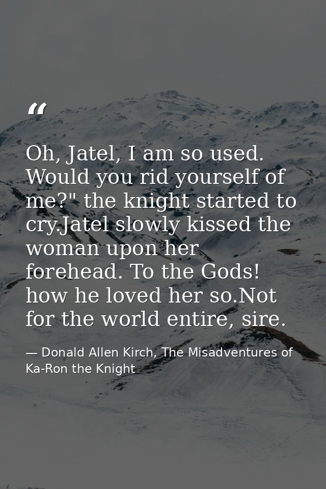 Oh, Jatel, I am so used. Would you rid yourself of me?" the knight started to cry.Jatel slowly kissed the woman upon her — Donald Allen Kirch, The Misadventures of Ka-Ron the Knight