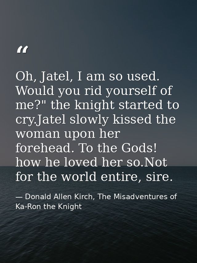 Oh, Jatel, I am so used. Would you rid yourself of me?" the knight started to cry.Jatel slowly kissed the woman upon her — Donald Allen Kirch, The Misadventures of Ka-Ron the Knight