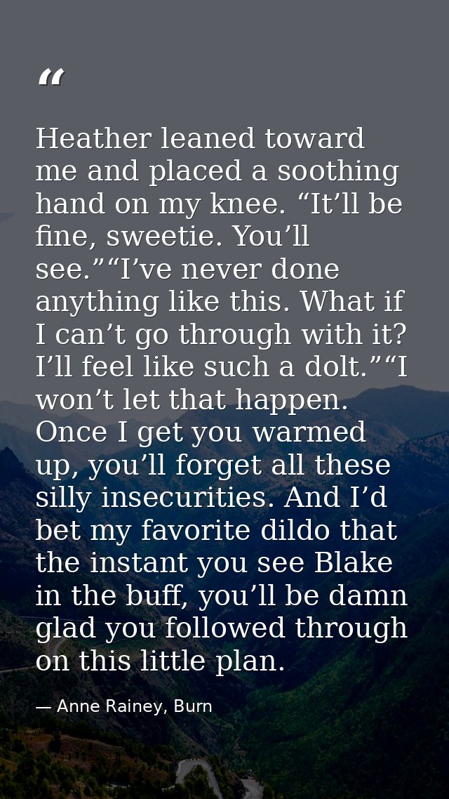 Heather leaned toward me and placed a soothing hand on my knee. “It’ll be fine, sweetie. You’ll see.”“I’ve never done an — Anne Rainey, Burn