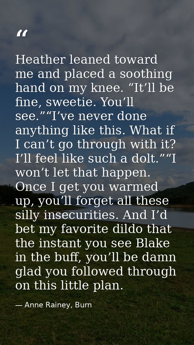Heather leaned toward me and placed a soothing hand on my knee. “It’ll be fine, sweetie. You’ll see.”“I’ve never done an — Anne Rainey, Burn