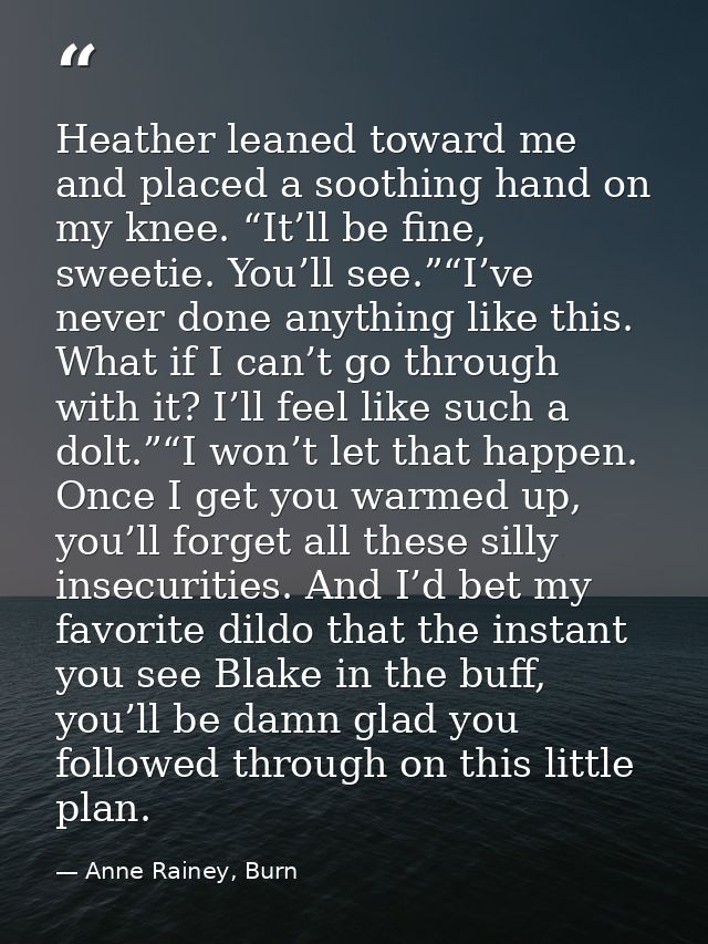 Heather leaned toward me and placed a soothing hand on my knee. “It’ll be fine, sweetie. You’ll see.”“I’ve never done an — Anne Rainey, Burn