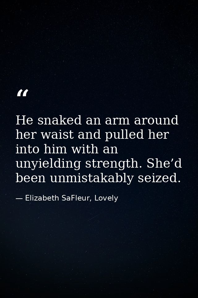 He snaked an arm around her waist and pulled her into him with an unyielding strength. She’d been unmistakably seized. — Elizabeth SaFleur, Lovely