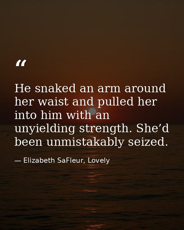 He snaked an arm around her waist and pulled her into him with an unyielding strength. She’d been unmistakably seized. — Elizabeth SaFleur, Lovely