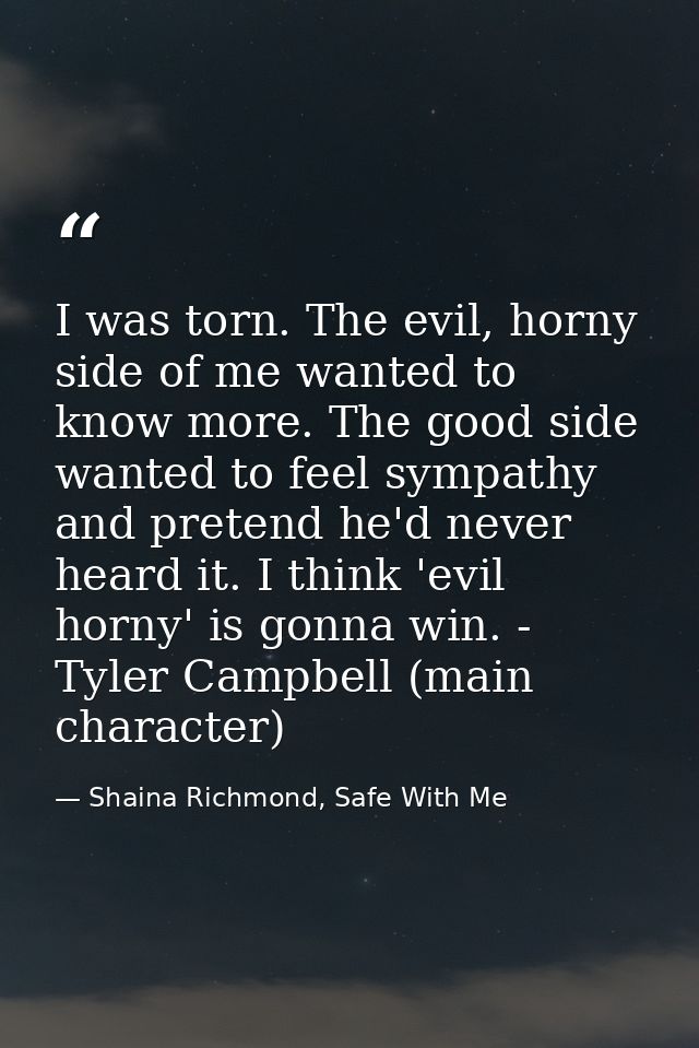 I was torn. The evil, horny side of me wanted to know more. The good side wanted to feel sympathy and pretend he'd never — Shaina Richmond, Safe With Me