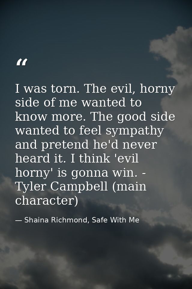 I was torn. The evil, horny side of me wanted to know more. The good side wanted to feel sympathy and pretend he'd never — Shaina Richmond, Safe With Me