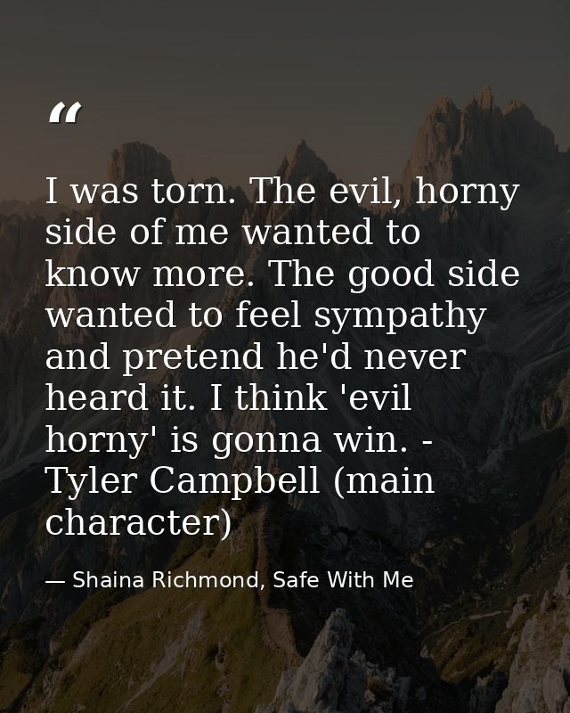 I was torn. The evil, horny side of me wanted to know more. The good side wanted to feel sympathy and pretend he'd never — Shaina Richmond, Safe With Me
