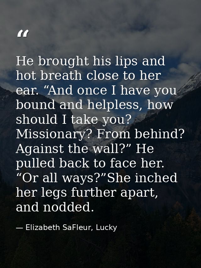 He brought his lips and hot breath close to her ear. “And once I have you bound and helpless, how should I take you? Mis — Elizabeth SaFleur, Lucky